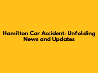 Hamilton Car Accident: Unfolding News and Updates