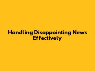 Handling Disappointing News Effectively