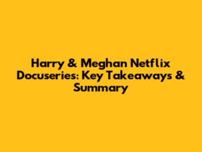 Harry & Meghan Netflix Docuseries: Key Takeaways & Summary