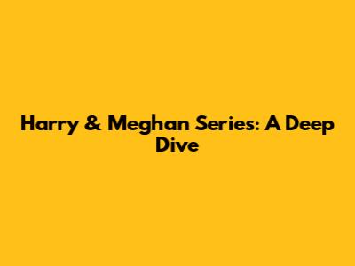 Harry & Meghan Series: A Deep Dive