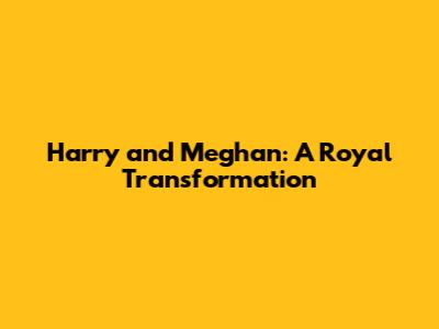 Harry and Meghan: A Royal Transformation