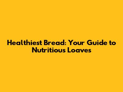 Healthiest Bread: Your Guide to Nutritious Loaves