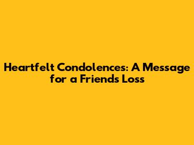 Heartfelt Condolences: A Message for a Friend's Loss