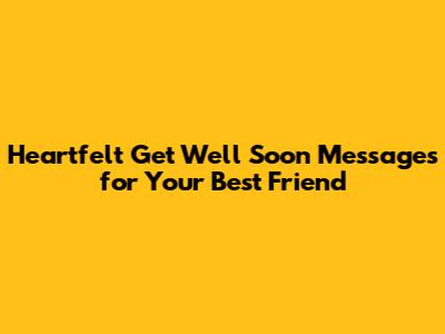 Heartfelt Get Well Soon Messages for Your Best Friend