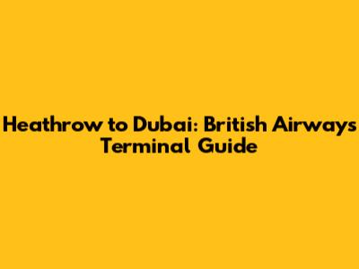 Heathrow to Dubai: British Airways Terminal Guide
