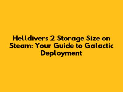 Helldivers 2 Storage Size on Steam: Your Guide to Galactic Deployment
