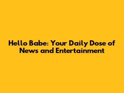 Hello Babe: Your Daily Dose of News and Entertainment
