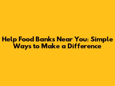 Help Food Banks Near You: Simple Ways to Make a Difference