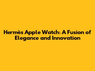 Hermès Apple Watch: A Fusion of Elegance and Innovation