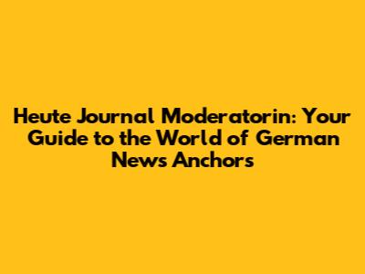 Heute Journal Moderatorin: Your Guide to the World of German News Anchors