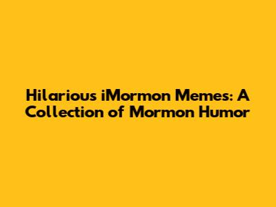 Hilarious iMormon Memes: A Collection of Mormon Humor