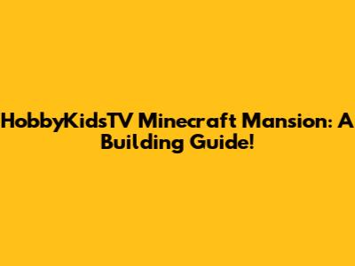HobbyKidsTV Minecraft Mansion: A Building Guide!