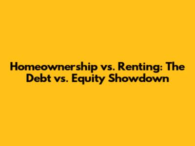 Homeownership vs. Renting: The Debt vs. Equity Showdown