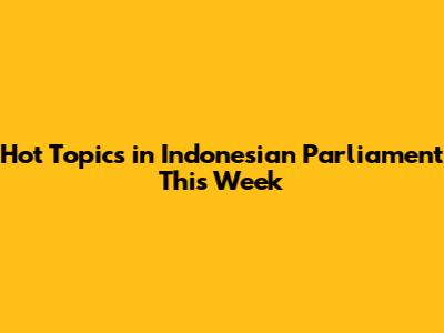 Hot Topics in Indonesian Parliament This Week