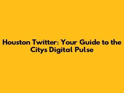 Houston Twitter: Your Guide to the City's Digital Pulse
