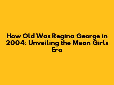 How Old Was Regina George in 2004: Unveiling the Mean Girl's Era