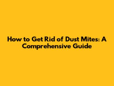 How to Get Rid of Dust Mites: A Comprehensive Guide