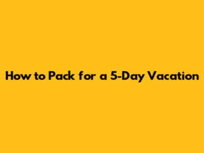 How to Pack for a 5-Day Vacation