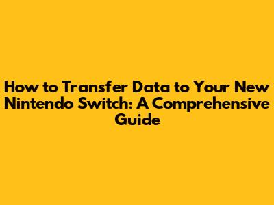 How to Transfer Data to Your New Nintendo Switch: A Comprehensive Guide