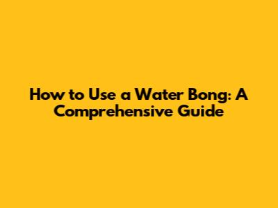 How to Use a Water Bong: A Comprehensive Guide
