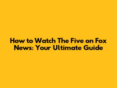 How to Watch The Five on Fox News: Your Ultimate Guide