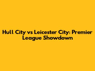 Hull City vs Leicester City: Premier League Showdown