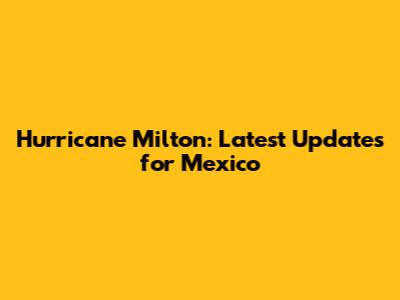 Hurricane Milton: Latest Updates for Mexico