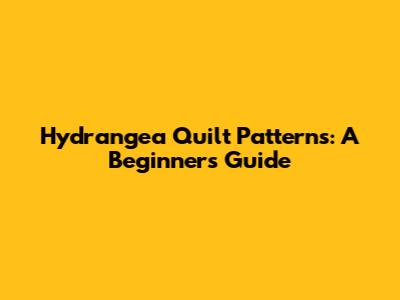 Hydrangea Quilt Patterns: A Beginner's Guide