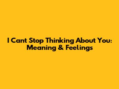I Can't Stop Thinking About You: Meaning & Feelings
