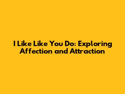 I Like Like You Do: Exploring Affection and Attraction