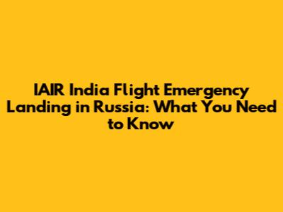 IAIR India Flight Emergency Landing in Russia: What You Need to Know