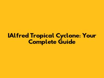 IAlfred Tropical Cyclone: Your Complete Guide
