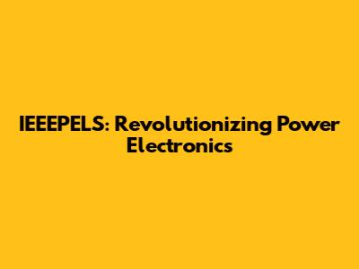 IEEEPELS: Revolutionizing Power Electronics