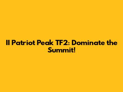 II Patriot Peak TF2: Dominate the Summit!