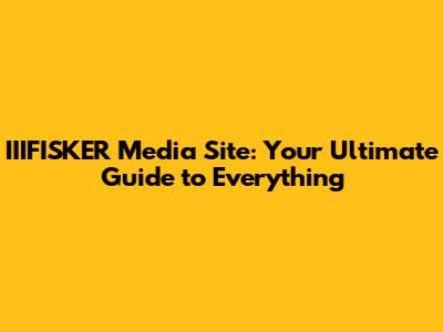 IIIFISKER Media Site: Your Ultimate Guide to Everything