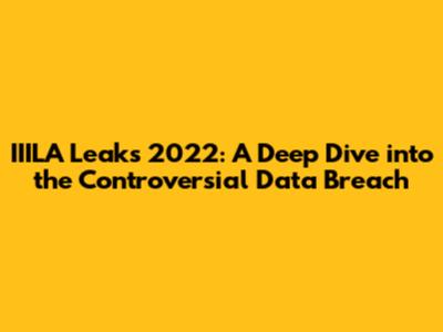 IIILA Leaks 2022: A Deep Dive into the Controversial Data Breach