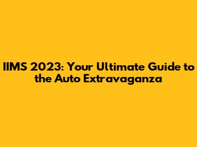 IIMS 2023: Your Ultimate Guide to the Auto Extravaganza