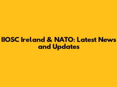 IIOSC Ireland & NATO: Latest News and Updates
