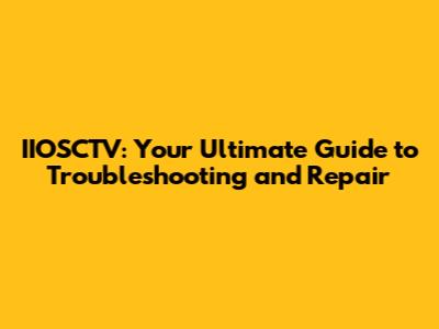 IIOSCTV: Your Ultimate Guide to Troubleshooting and Repair