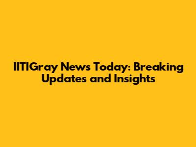 IITIGray News Today: Breaking Updates and Insights