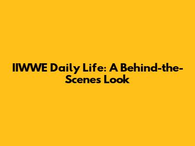 IIWWE Daily Life: A Behind-the-Scenes Look
