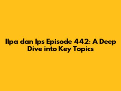 IIpa dan Ips Episode 442: A Deep Dive into Key Topics