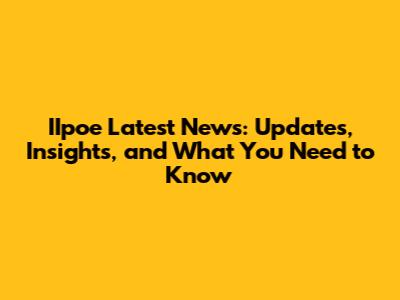 IIpoe Latest News: Updates, Insights, and What You Need to Know