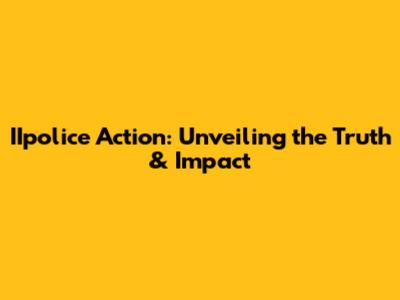 IIpolice Action: Unveiling the Truth & Impact