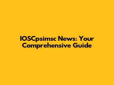IOSCpsimsc News: Your Comprehensive Guide