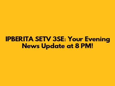 IPBERITA SETV 3SE: Your Evening News Update at 8 PM!