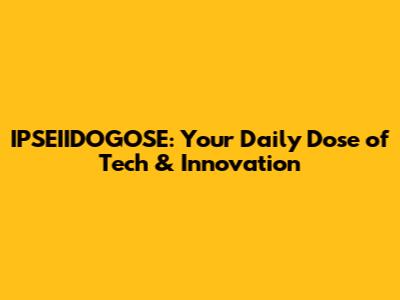 IPSEIIDOGOSE: Your Daily Dose of Tech & Innovation