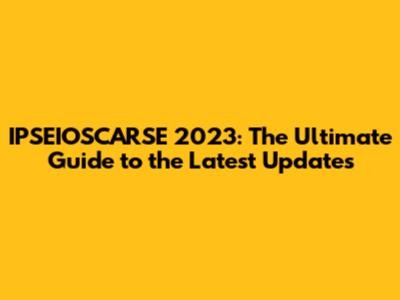 IPSEIOSCARSE 2023: The Ultimate Guide to the Latest Updates