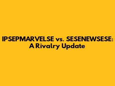 IPSEPMARVELSE vs. SESENEWSESE: A Rivalry Update