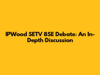 IPWood SETV 8SE Debate: An In-Depth Discussion